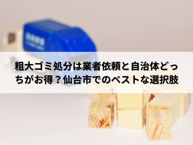 粗大ゴミ処分は不用品回収業者依頼と自治体利用どっちがお得？仙台市で 