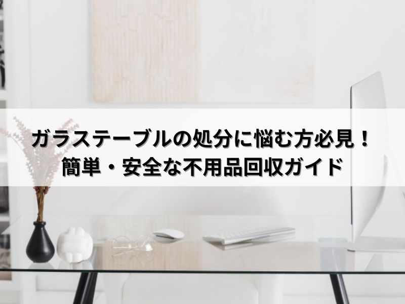 ガラステーブルの処分に悩む方必見！簡単・安全な不用品回収ガイド 